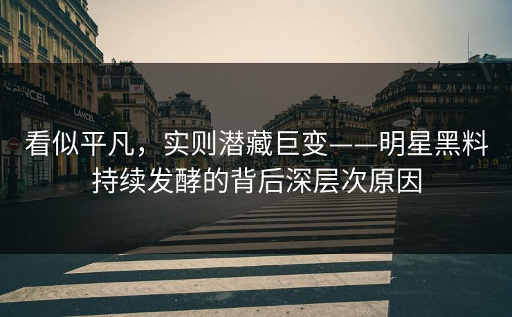 看似平凡，实则潜藏巨变——明星黑料持续发酵的背后深层次原因