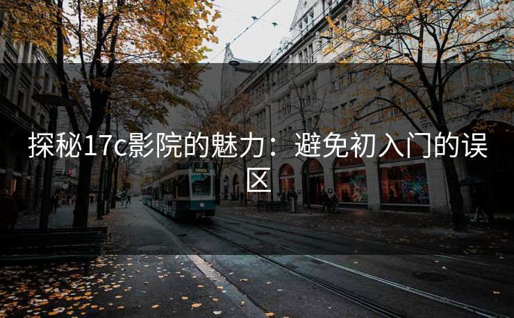 探秘17c影院的魅力：避免初入门的误区