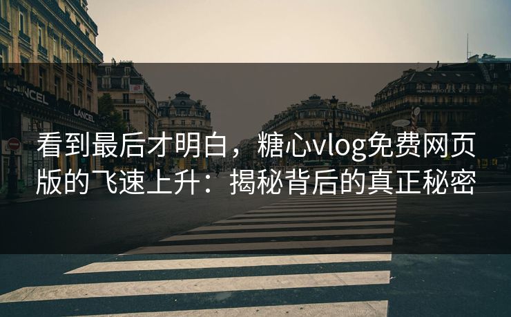 看到最后才明白，糖心vlog免费网页版的飞速上升：揭秘背后的真正秘密