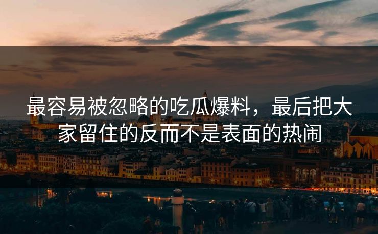 最容易被忽略的吃瓜爆料，最后把大家留住的反而不是表面的热闹