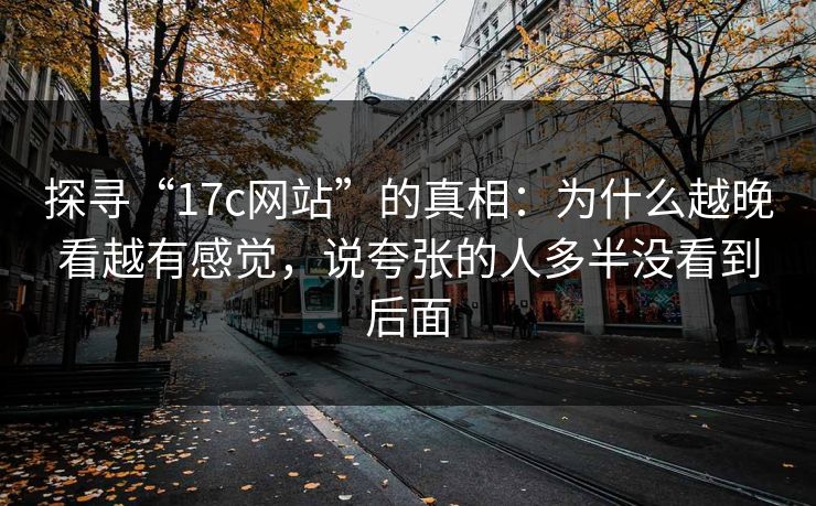探寻“17c网站”的真相：为什么越晚看越有感觉，说夸张的人多半没看到后面