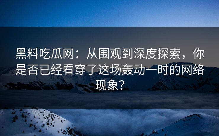 黑料吃瓜网：从围观到深度探索，你是否已经看穿了这场轰动一时的网络现象？