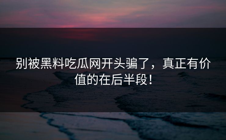 别被黑料吃瓜网开头骗了，真正有价值的在后半段！