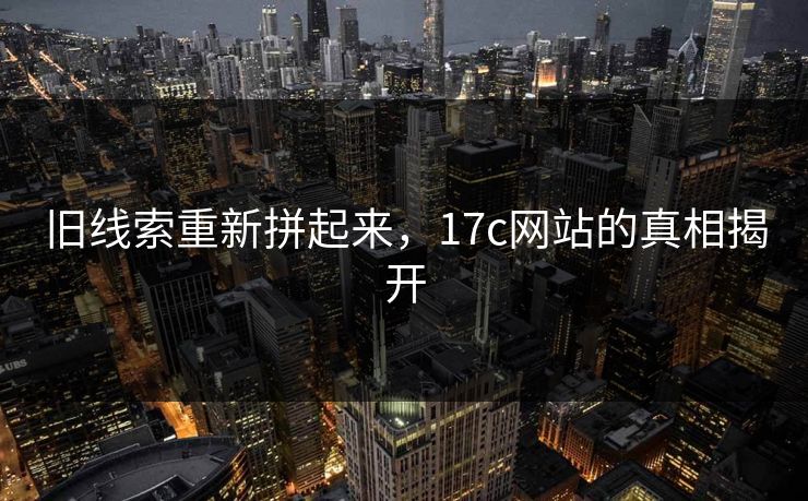 旧线索重新拼起来，17c网站的真相揭开