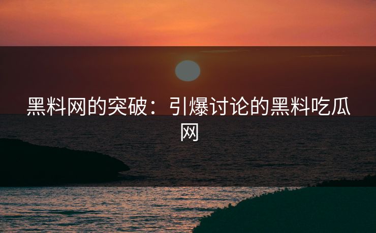 黑料网的突破：引爆讨论的黑料吃瓜网