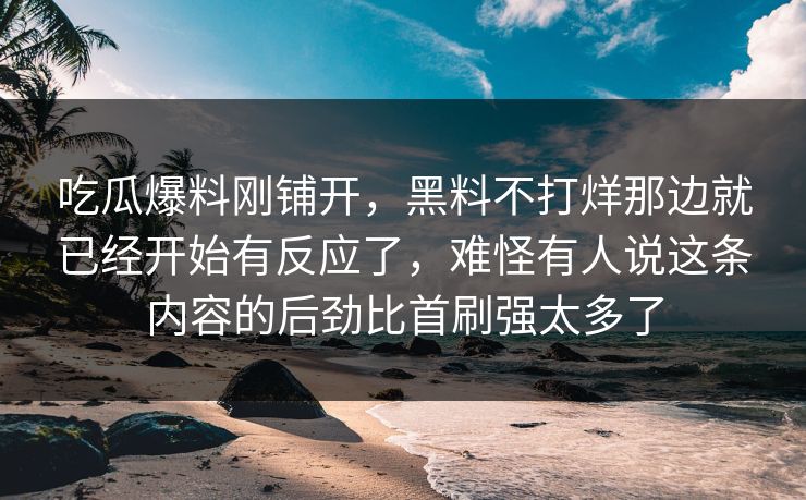 吃瓜爆料刚铺开，黑料不打烊那边就已经开始有反应了，难怪有人说这条内容的后劲比首刷强太多了