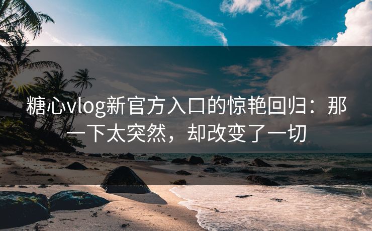 糖心vlog新官方入口的惊艳回归：那一下太突然，却改变了一切