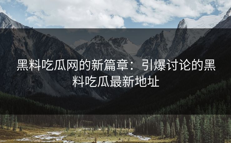 黑料吃瓜网的新篇章：引爆讨论的黑料吃瓜最新地址