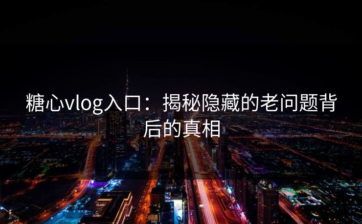 糖心vlog入口：揭秘隐藏的老问题背后的真相