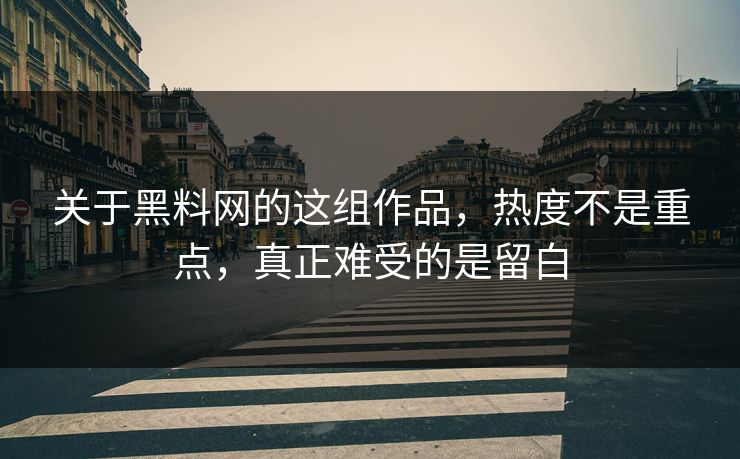 关于黑料网的这组作品，热度不是重点，真正难受的是留白