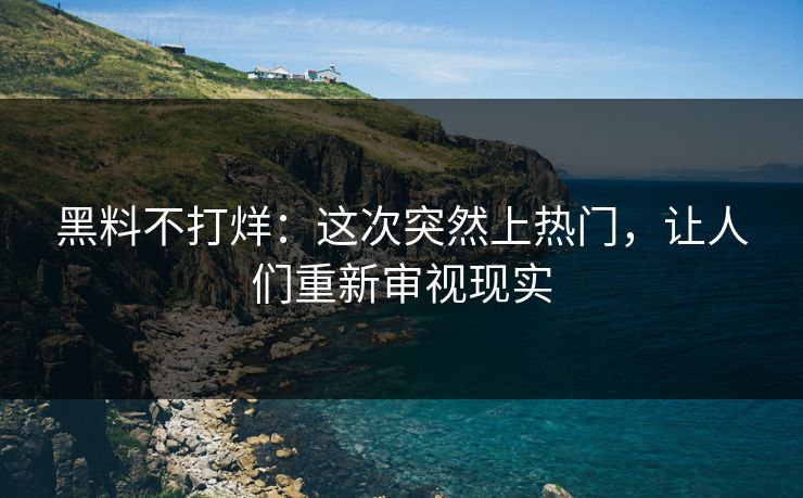 黑料不打烊：这次突然上热门，让人们重新审视现实