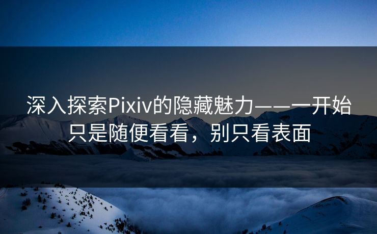 深入探索Pixiv的隐藏魅力——一开始只是随便看看，别只看表面