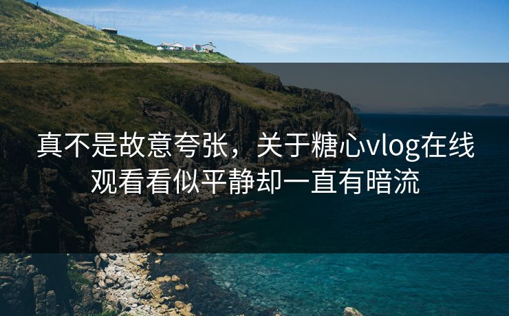 真不是故意夸张，关于糖心vlog在线观看看似平静却一直有暗流
