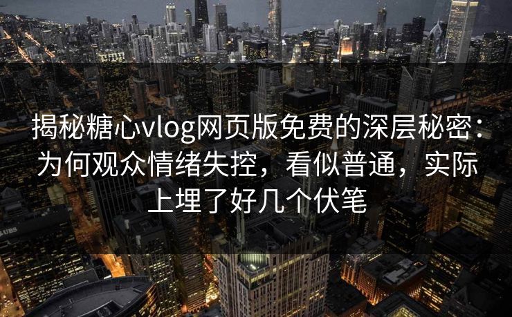 揭秘糖心vlog网页版免费的深层秘密：为何观众情绪失控，看似普通，实际上埋了好几个伏笔