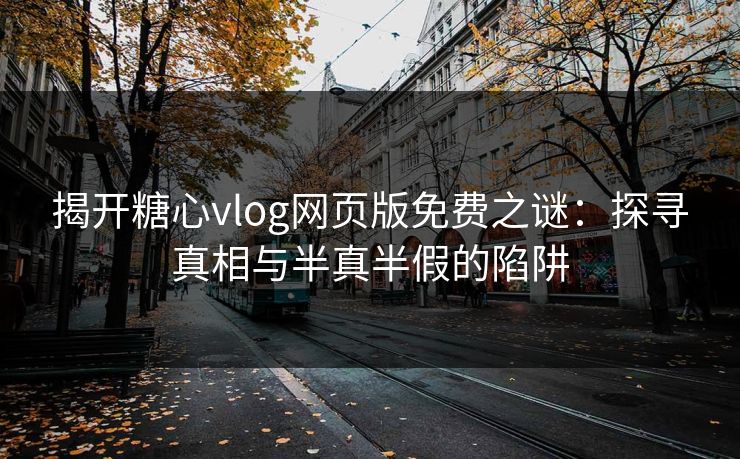 揭开糖心vlog网页版免费之谜：探寻真相与半真半假的陷阱