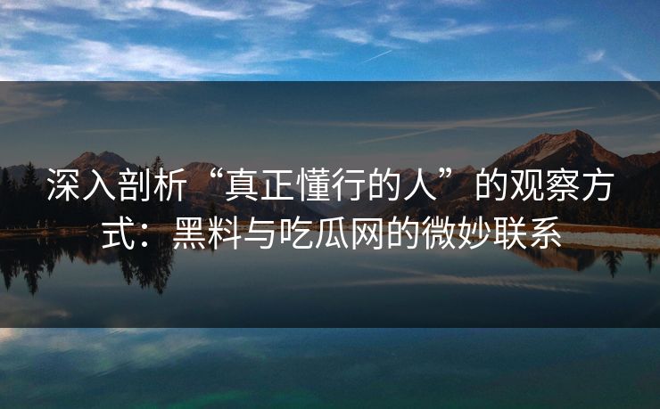 深入剖析“真正懂行的人”的观察方式：黑料与吃瓜网的微妙联系