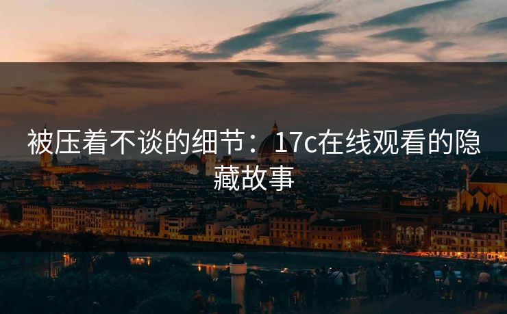 被压着不谈的细节：17c在线观看的隐藏故事