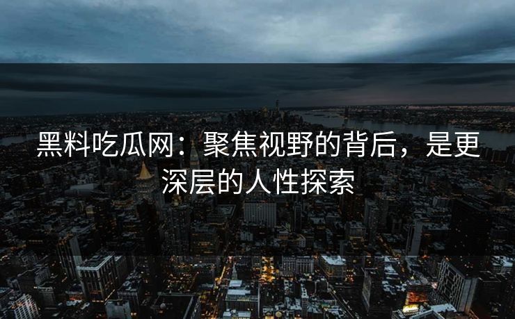 黑料吃瓜网：聚焦视野的背后，是更深层的人性探索
