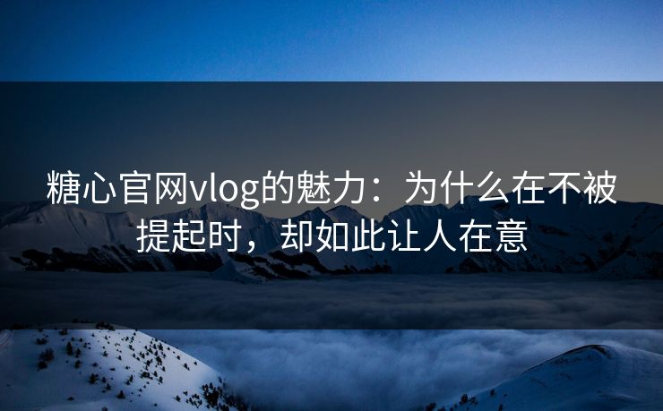 糖心官网vlog的魅力：为什么在不被提起时，却如此让人在意