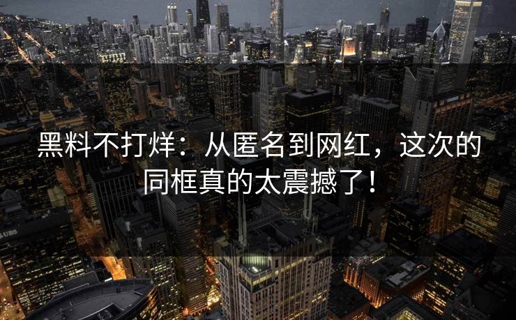 黑料不打烊：从匿名到网红，这次的同框真的太震撼了！