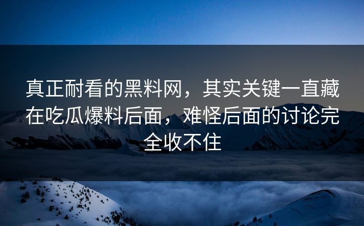 真正耐看的黑料网，其实关键一直藏在吃瓜爆料后面，难怪后面的讨论完全收不住