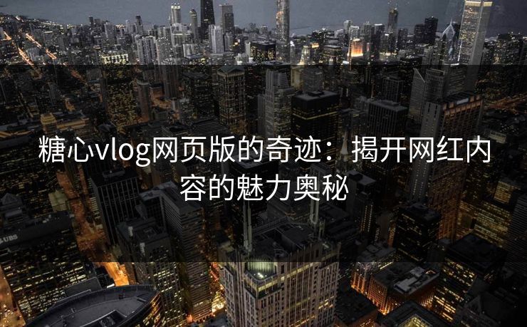 糖心vlog网页版的奇迹：揭开网红内容的魅力奥秘