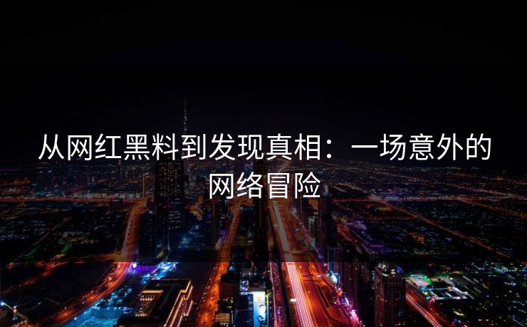 从网红黑料到发现真相：一场意外的网络冒险