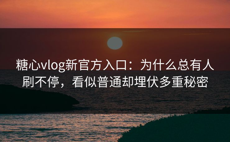 糖心vlog新官方入口：为什么总有人刷不停，看似普通却埋伏多重秘密