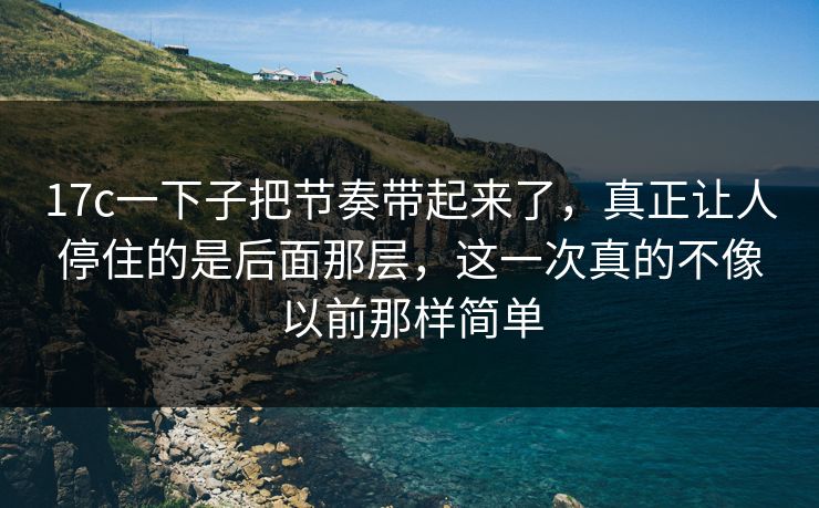 17c一下子把节奏带起来了，真正让人停住的是后面那层，这一次真的不像以前那样简单