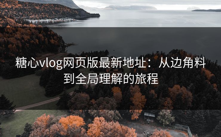 糖心vlog网页版最新地址：从边角料到全局理解的旅程