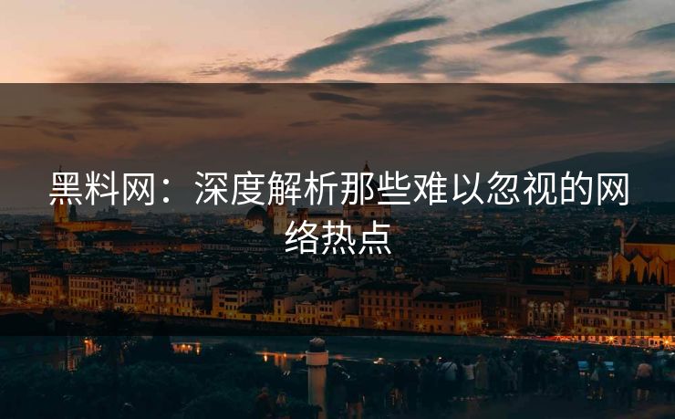 黑料网：深度解析那些难以忽视的网络热点