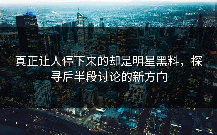 真正让人停下来的却是明星黑料，探寻后半段讨论的新方向