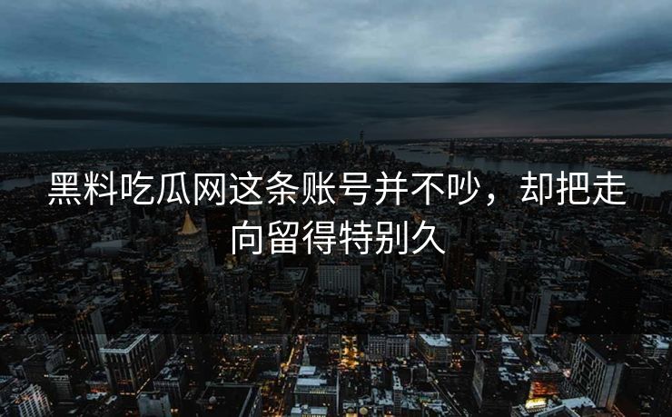 黑料吃瓜网这条账号并不吵，却把走向留得特别久