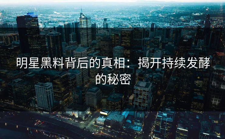 明星黑料背后的真相：揭开持续发酵的秘密