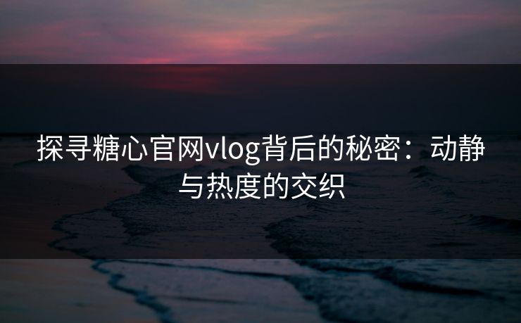 探寻糖心官网vlog背后的秘密：动静与热度的交织