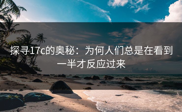 探寻17c的奥秘：为何人们总是在看到一半才反应过来