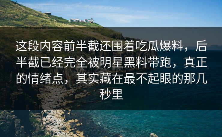 这段内容前半截还围着吃瓜爆料，后半截已经完全被明星黑料带跑，真正的情绪点，其实藏在最不起眼的那几秒里
