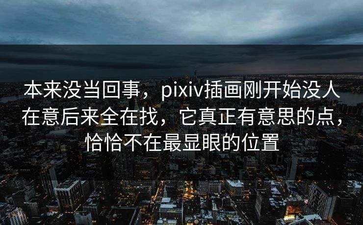 本来没当回事，pixiv插画刚开始没人在意后来全在找，它真正有意思的点，恰恰不在最显眼的位置