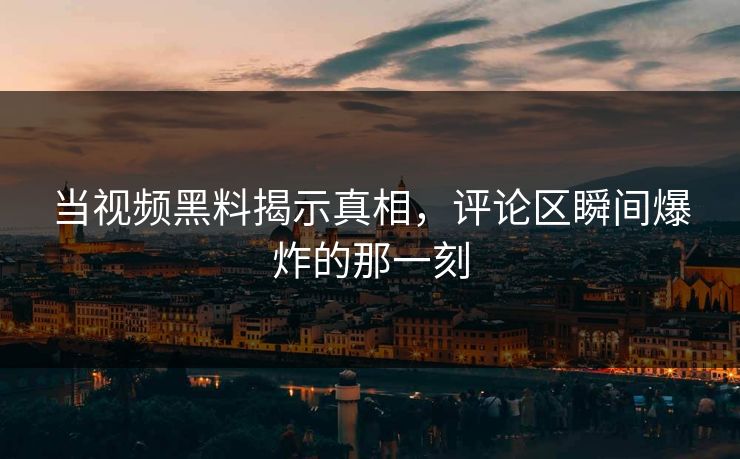 当视频黑料揭示真相，评论区瞬间爆炸的那一刻