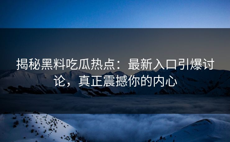 揭秘黑料吃瓜热点：最新入口引爆讨论，真正震撼你的内心