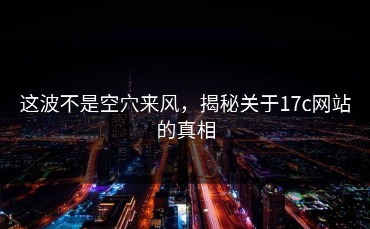 这波不是空穴来风，揭秘关于17c网站的真相