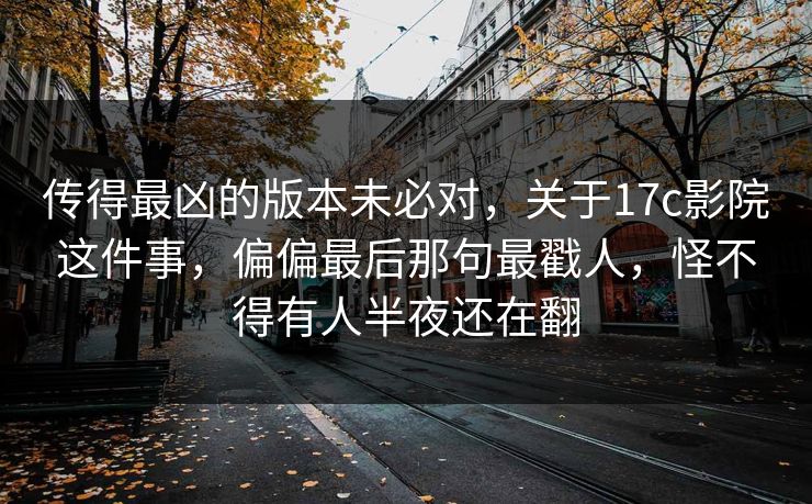 传得最凶的版本未必对，关于17c影院这件事，偏偏最后那句最戳人，怪不得有人半夜还在翻