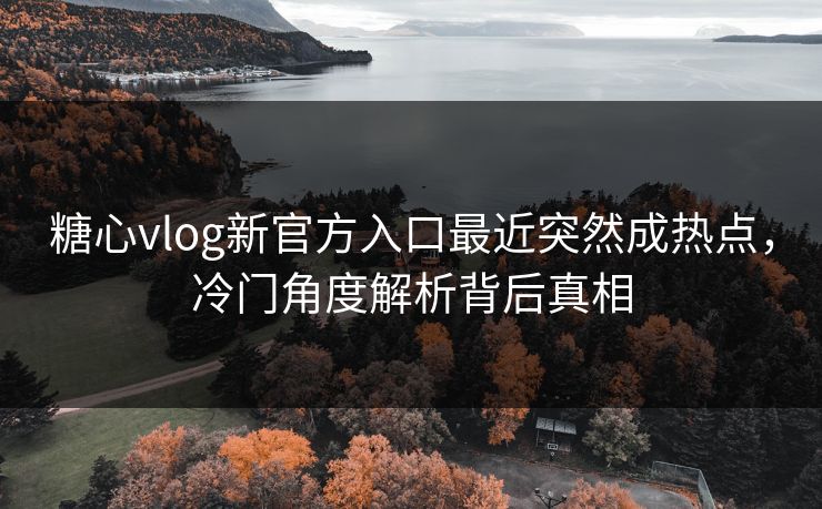 糖心vlog新官方入口最近突然成热点，冷门角度解析背后真相