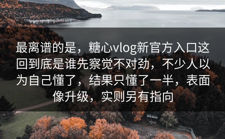 最离谱的是，糖心vlog新官方入口这回到底是谁先察觉不对劲，不少人以为自己懂了，结果只懂了一半，表面像升级，实则另有指向