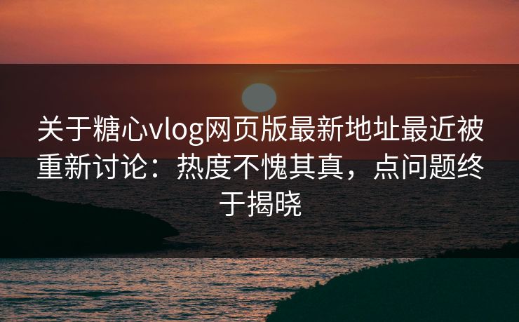 关于糖心vlog网页版最新地址最近被重新讨论：热度不愧其真，点问题终于揭晓