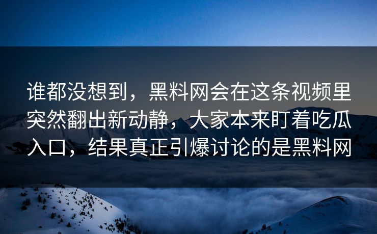 谁都没想到，黑料网会在这条视频里突然翻出新动静，大家本来盯着吃瓜入口，结果真正引爆讨论的是黑料网