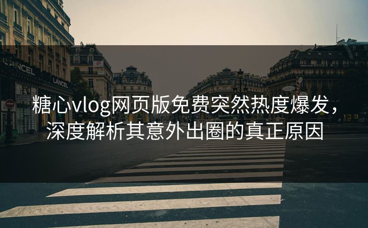 糖心vlog网页版免费突然热度爆发，深度解析其意外出圈的真正原因