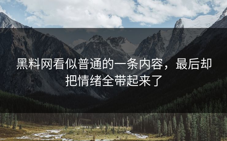 黑料网看似普通的一条内容，最后却把情绪全带起来了