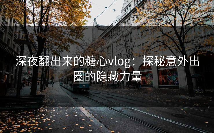 深夜翻出来的糖心vlog：探秘意外出圈的隐藏力量