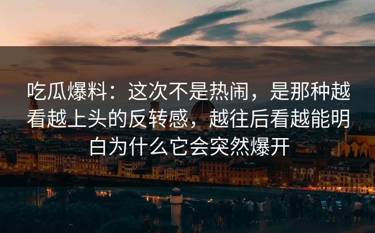 吃瓜爆料：这次不是热闹，是那种越看越上头的反转感，越往后看越能明白为什么它会突然爆开